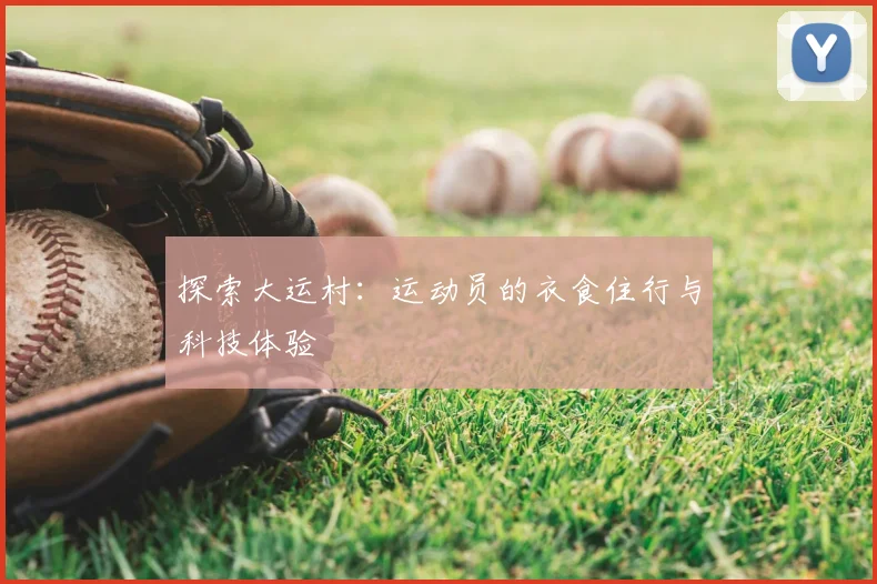 探索大运村：运动员的衣食住行与科技体验