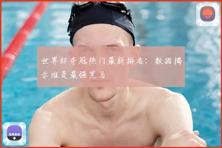 世界杯夺冠热门最新排名：数据揭示谁是最强黑马
