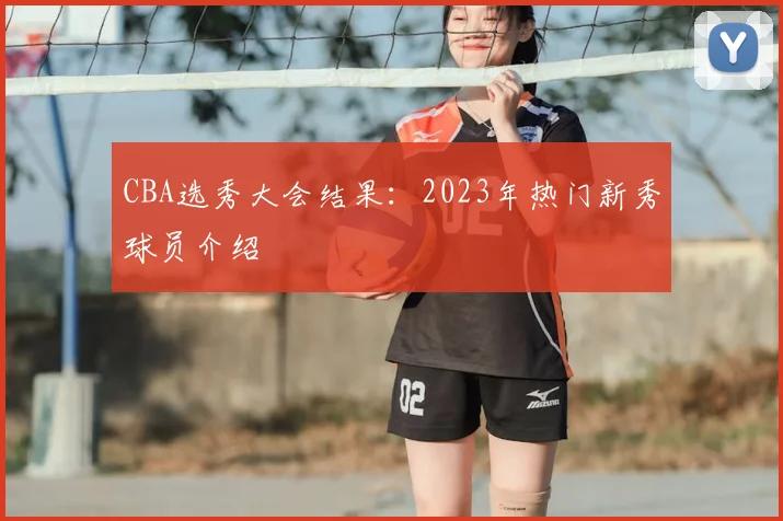 CBA选秀大会结果：2023年热门新秀球员介绍