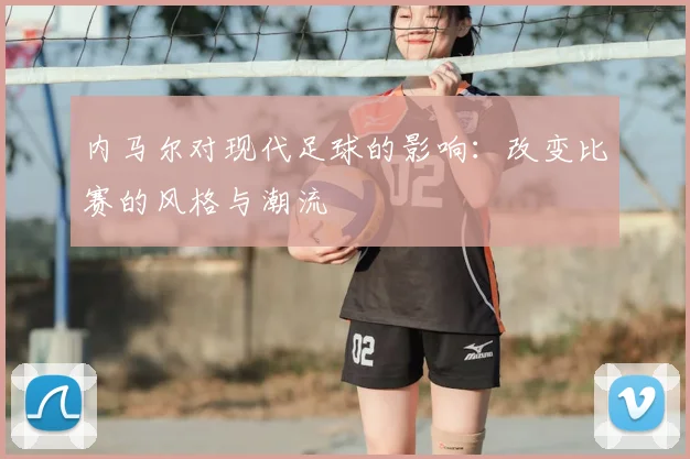 内马尔对现代足球的影响：改变比赛的风格与潮流