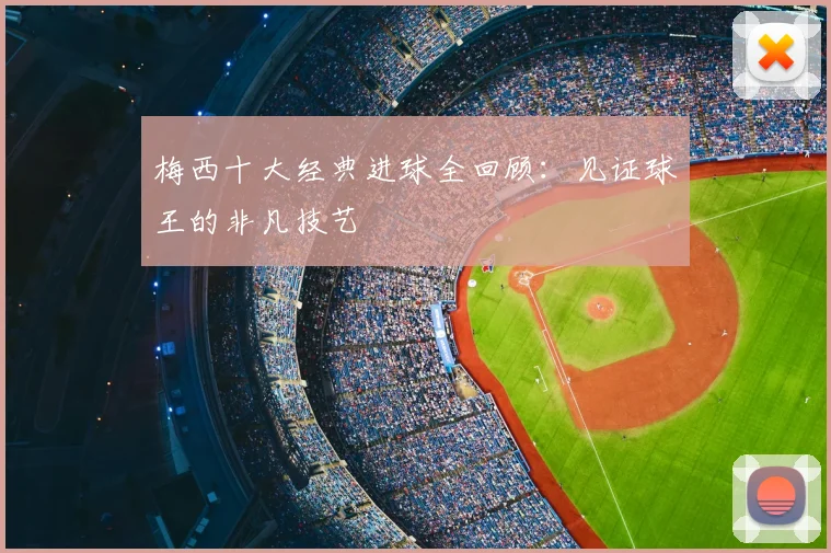 梅西十大经典进球全回顾：见证球王的非凡技艺