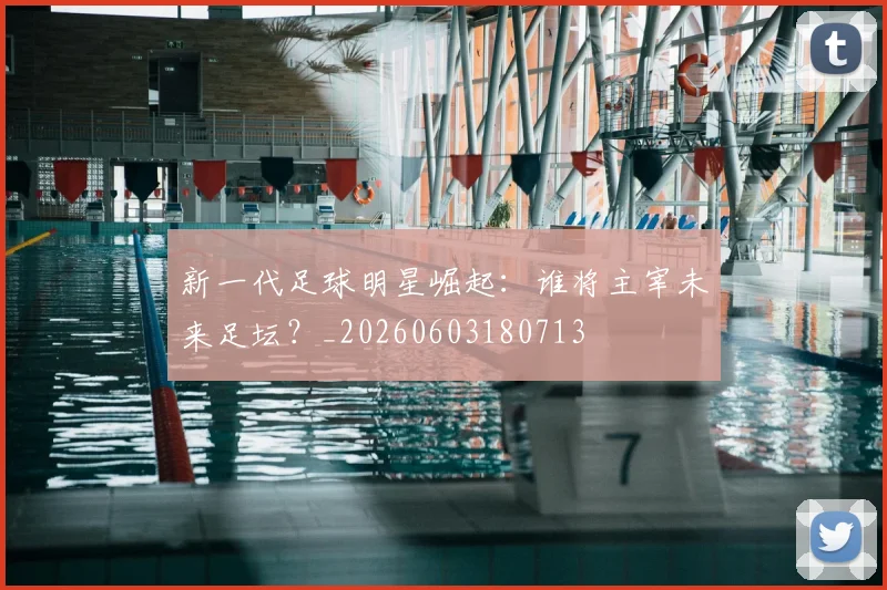 新一代足球明星崛起：谁将主宰未来足坛？_20260603180713