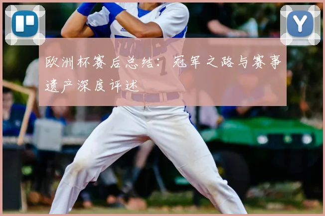 欧洲杯赛后总结：冠军之路与赛事遗产深度评述