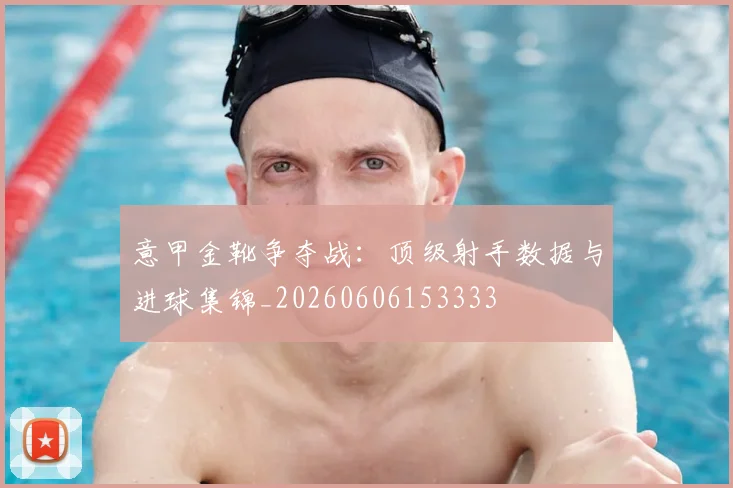 意甲金靴争夺战：顶级射手数据与进球集锦_20260606153333
