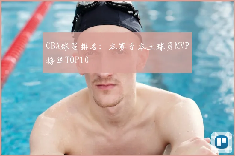CBA球星排名：本赛季本土球员MVP榜单TOP10