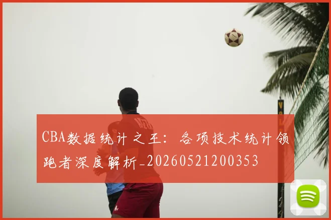 CBA数据统计之王：各项技术统计领跑者深度解析_20260521200353