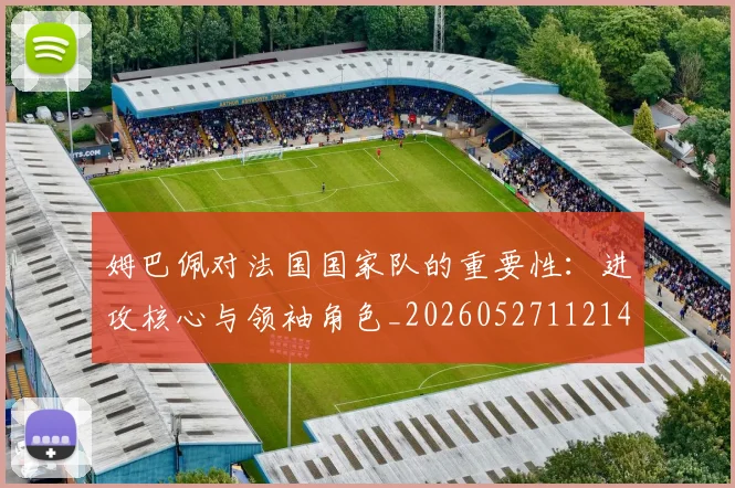 姆巴佩对法国国家队的重要性：进攻核心与领袖角色_20260527112143