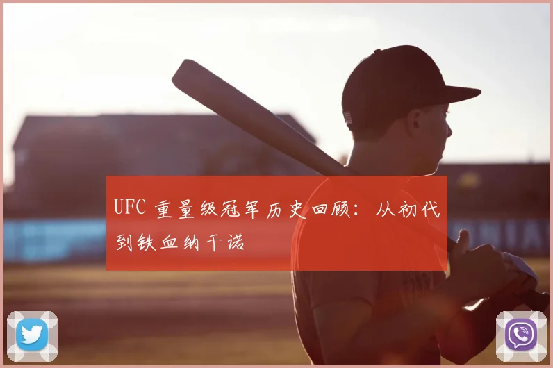 UFC 重量级冠军历史回顾：从初代到铁血纳干诺