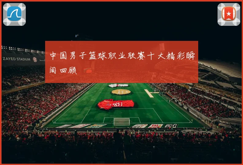 中国男子篮球职业联赛十大精彩瞬间回顾