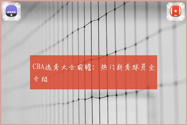 CBA选秀大会前瞻：热门新秀球员全介绍