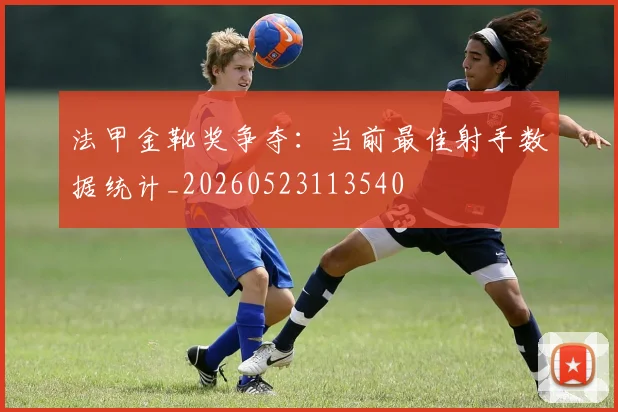 法甲金靴奖争夺:当前最佳射手数据统计_20260523113540