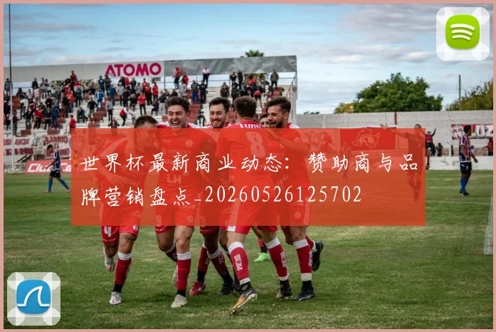 世界杯最新商业动态：赞助商与品牌营销盘点_20260526125702