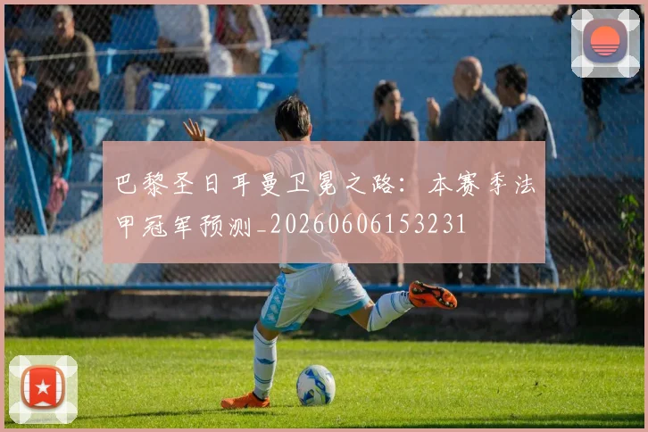 巴黎圣日耳曼卫冕之路：本赛季法甲冠军预测_20260606153231
