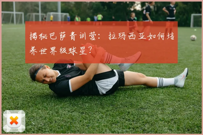 揭秘巴萨青训营：拉玛西亚如何培养世界级球星？