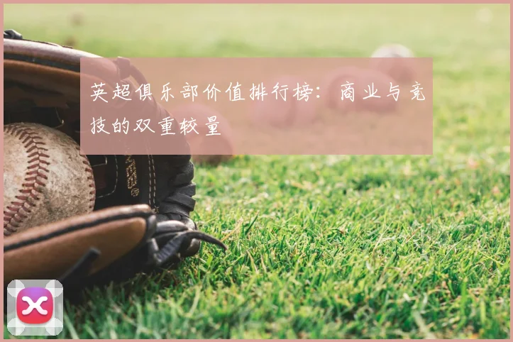 英超俱乐部价值排行榜：商业与竞技的双重较量