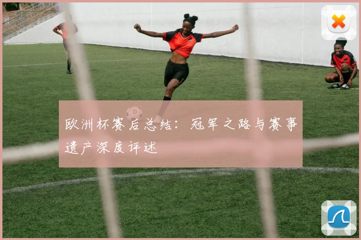 欧洲杯赛后总结：冠军之路与赛事遗产深度评述