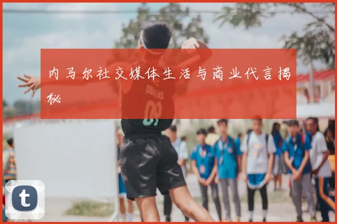内马尔社交媒体生活与商业代言揭秘
