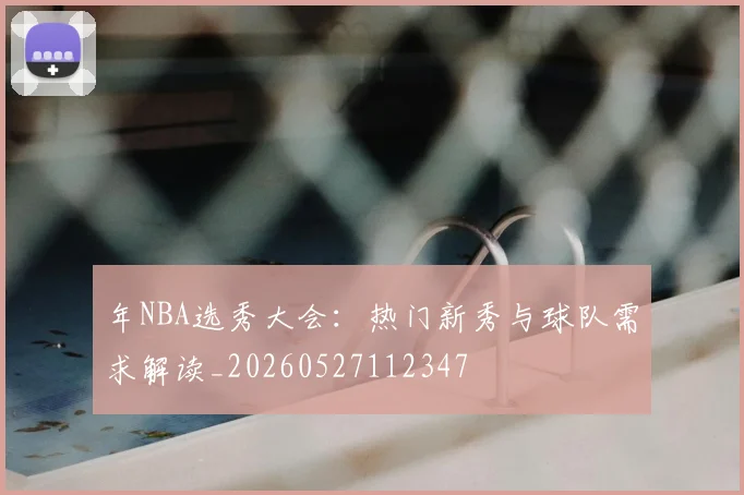 年NBA选秀大会：热门新秀与球队需求解读_20260527112347