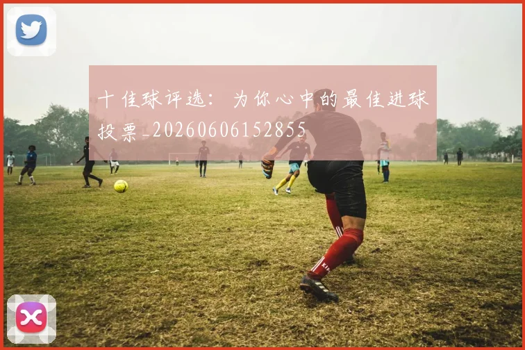 十佳球评选：为你心中的最佳进球投票_20260606152855