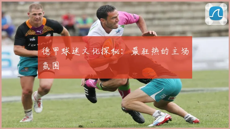 德甲球迷文化探秘：最狂热的主场氛围