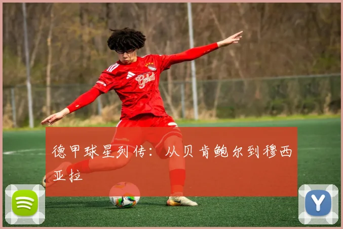 德甲球星列传：从贝肯鲍尔到穆西亚拉