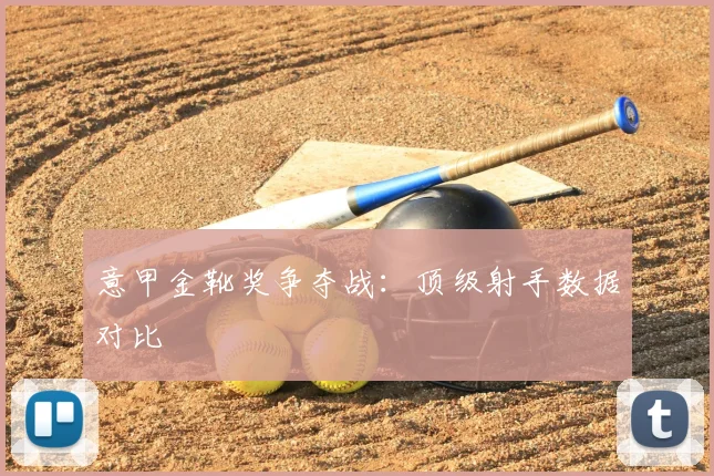意甲金靴奖争夺战：顶级射手数据对比