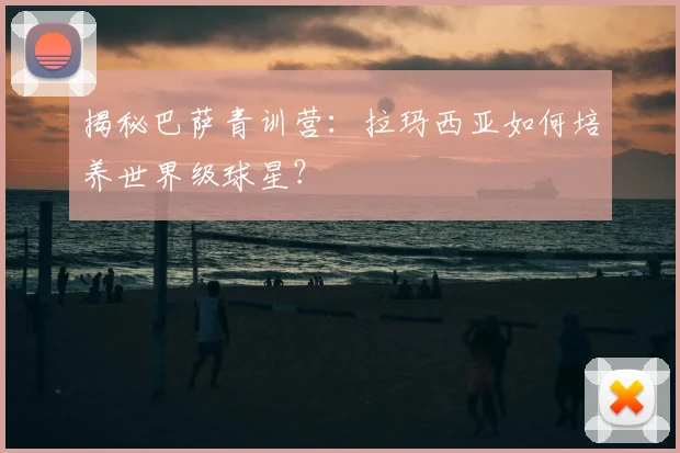 揭秘巴萨青训营：拉玛西亚如何培养世界级球星？