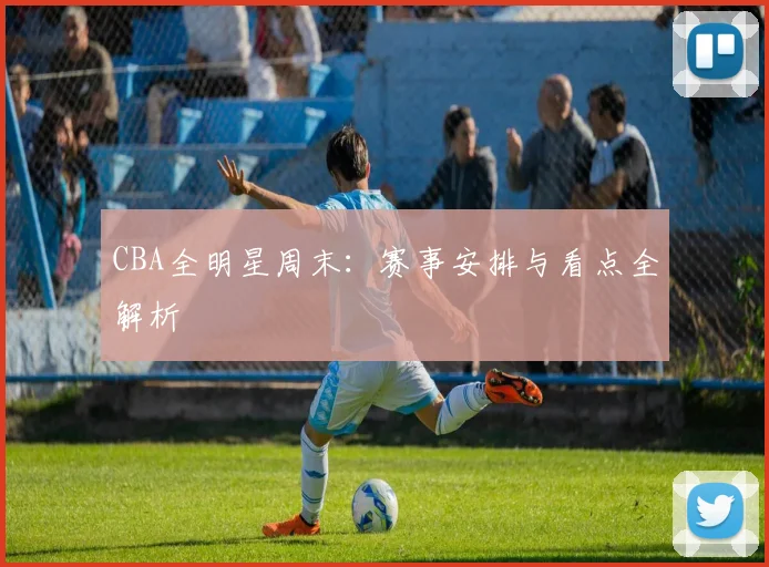 CBA全明星周末:赛事安排与看点全解析