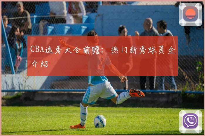 CBA选秀大会前瞻：热门新秀球员全介绍