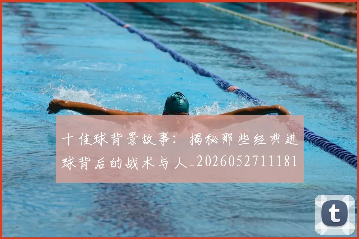 十佳球背景故事：揭秘那些经典进球背后的战术与人_20260527111811