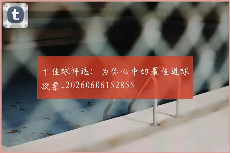 十佳球评选：为你心中的最佳进球投票_20260606152855