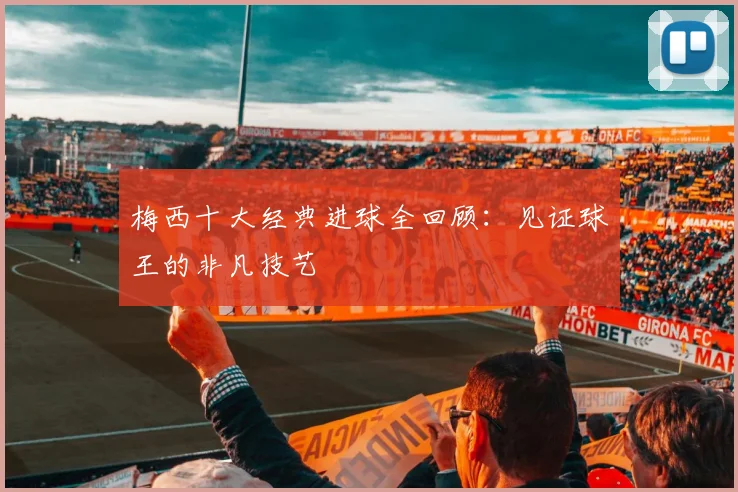 梅西十大经典进球全回顾：见证球王的非凡技艺
