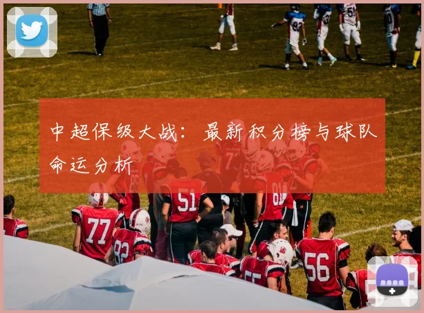 中超保级大战：最新积分榜与球队命运分析