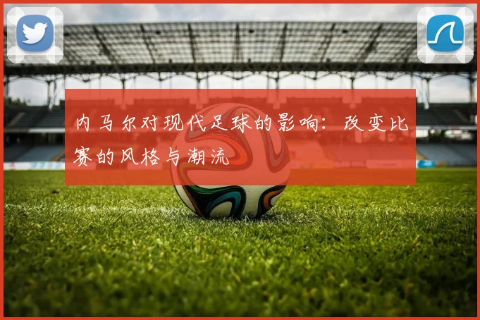 内马尔对现代足球的影响：改变比赛的风格与潮流