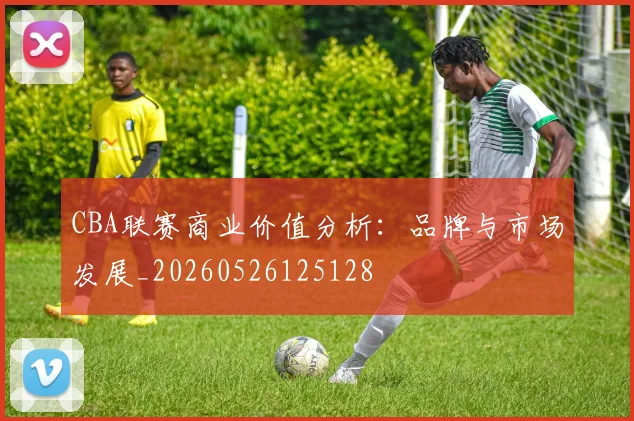 CBA联赛商业价值分析：品牌与市场发展_20260526125128