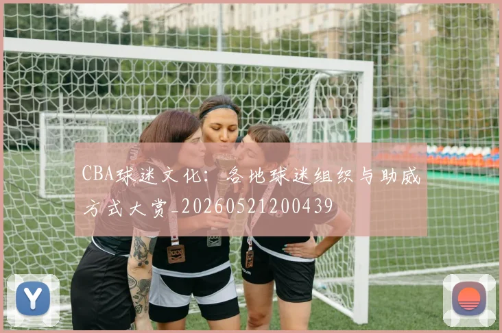 CBA球迷文化：各地球迷组织与助威方式大赏_20260521200439