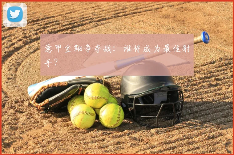 意甲金靴争夺战：谁将成为最佳射手？