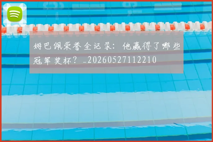 姆巴佩荣誉全记录：他赢得了哪些冠军奖杯？_20260527112210