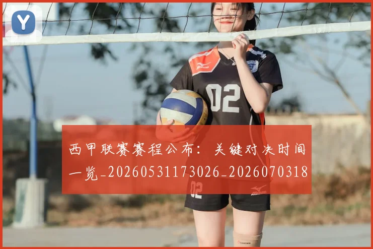 西甲联赛赛程公布:关键对决时间一览_20260531173026_20260703181914