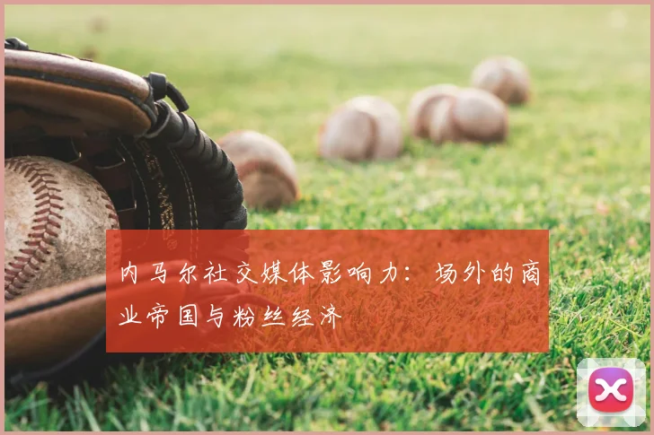内马尔社交媒体影响力：场外的商业帝国与粉丝经济
