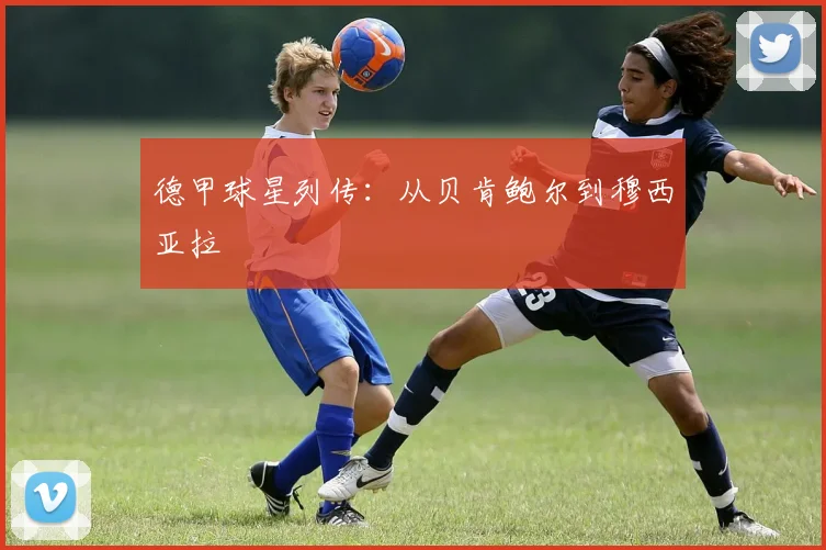 德甲球星列传：从贝肯鲍尔到穆西亚拉