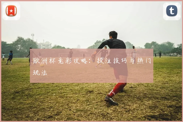 欧洲杯竞彩攻略：投注技巧与热门玩法