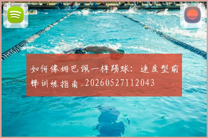 如何像姆巴佩一样踢球：速度型前锋训练指南_20260527112043