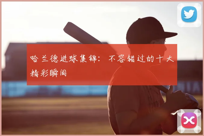 哈兰德进球集锦:不容错过的十大精彩瞬间