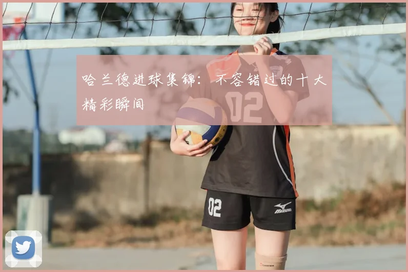 哈兰德进球集锦:不容错过的十大精彩瞬间
