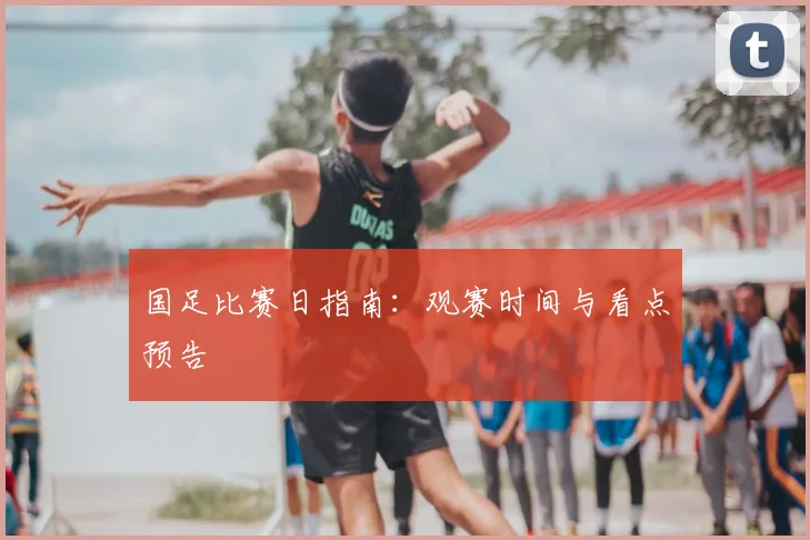 国足比赛日指南:观赛时间与看点预告