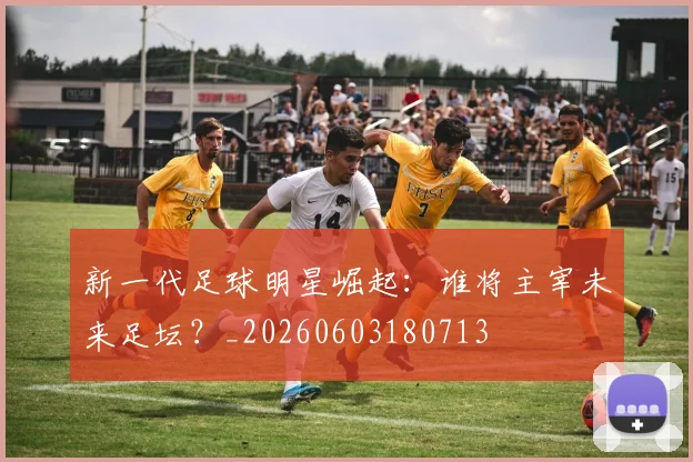 新一代足球明星崛起：谁将主宰未来足坛？_20260603180713