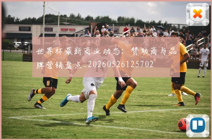 世界杯最新商业动态：赞助商与品牌营销盘点_20260526125702