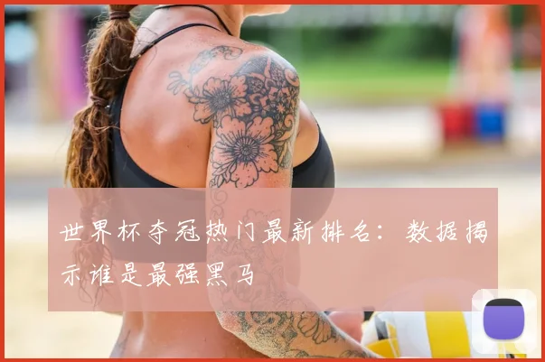 世界杯夺冠热门最新排名：数据揭示谁是最强黑马