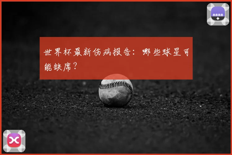 世界杯最新伤病报告：哪些球星可能缺席？